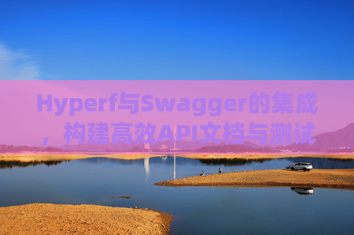Hyperf与Swagger的集成，构建高效API文档与测试